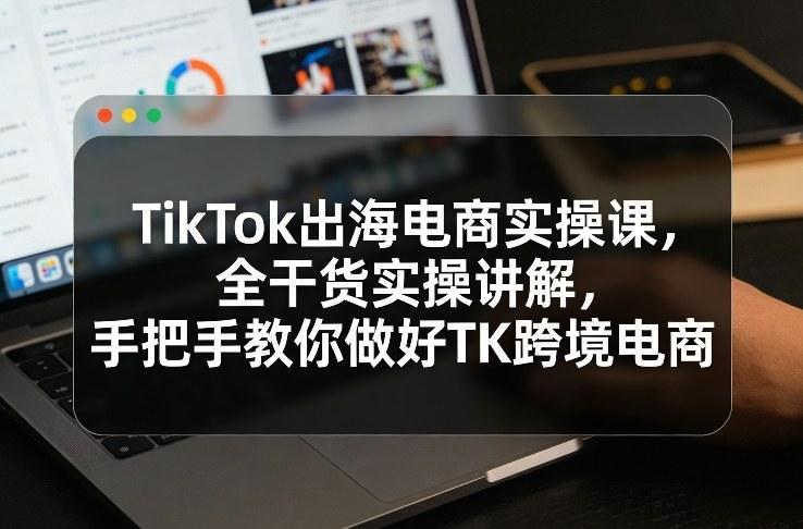 TikTok出海电商实操课，全干货实操讲解，手把手教你做好TK跨境电商Tiktok学堂TikTiok学堂