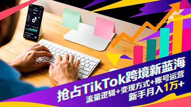 抢占TikTok跨境新蓝海：流量逻辑+变现方式+账号运营，新手月入1万+Tiktok学堂TikTiok学堂